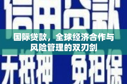 婺源国际贷款，全球经济合作与风险管理的双刃剑