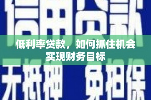 婺源低利率贷款，如何抓住机会实现财务目标