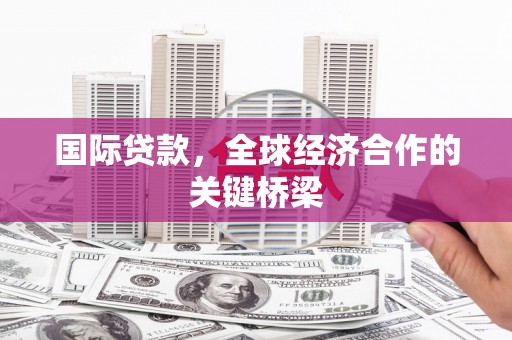 婺源国际贷款，全球经济合作的关键桥梁