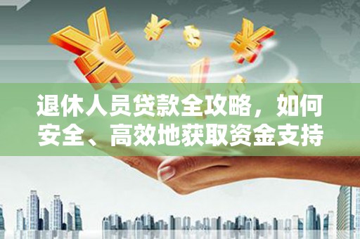 婺源退休人员贷款全攻略，如何安全、高效地获取资金支持