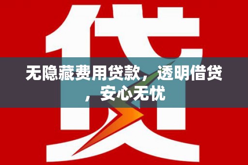 婺源无隐藏费用贷款，透明借贷，安心无忧
