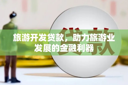 婺源旅游开发贷款，助力旅游业发展的金融利器