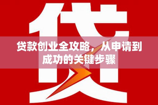 婺源贷款创业全攻略，从申请到成功的关键步骤