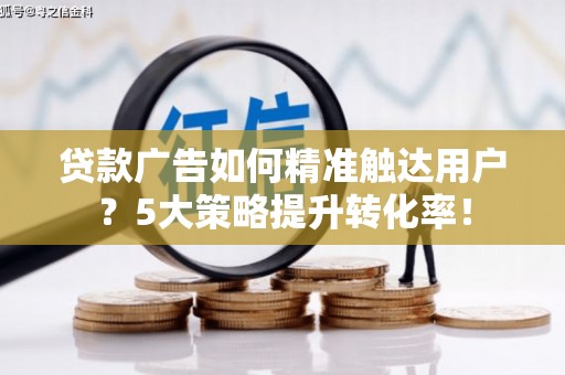 婺源贷款广告如何精准触达用户？5大策略提升转化率！