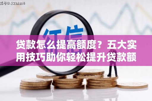 婺源贷款怎么提高额度？五大实用技巧助你轻松提升贷款额度