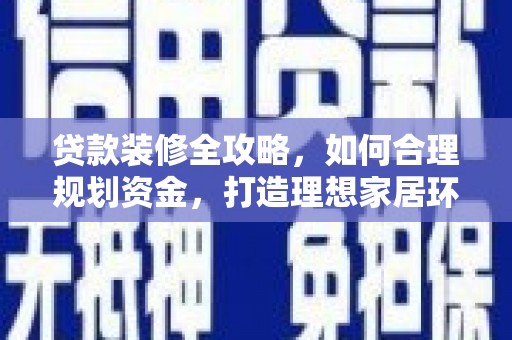 婺源贷款装修全攻略，如何合理规划资金，打造理想家居环境