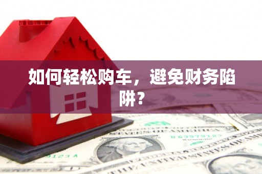 婺源如何轻松购车，避免财务陷阱？
