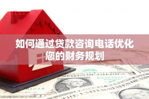 婺源如何通过贷款咨询电话优化您的财务规划