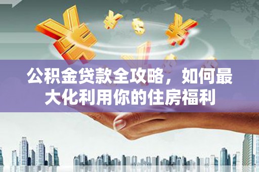 婺源公积金贷款全攻略，如何最大化利用你的住房福利