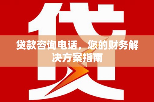婺源贷款咨询电话，您的财务解决方案指南