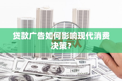 婺源贷款广告如何影响现代消费决策？