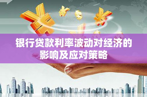 婺源银行贷款利率波动对经济的影响及应对策略