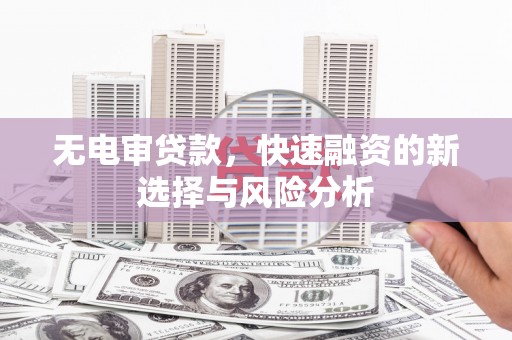 婺源无电审贷款，快速融资的新选择与风险分析