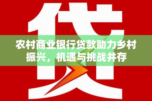 婺源农村商业银行贷款助力乡村振兴，机遇与挑战并存