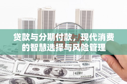婺源贷款与分期付款，现代消费的智慧选择与风险管理