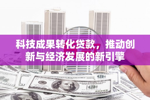 婺源科技成果转化贷款，推动创新与经济发展的新引擎