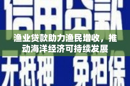 婺源渔业贷款助力渔民增收，推动海洋经济可持续发展