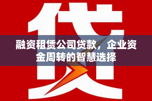 婺源融资租赁公司贷款，企业资金周转的智慧选择