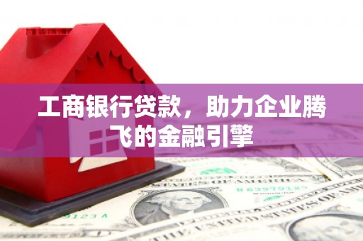 婺源工商银行贷款，助力企业腾飞的金融引擎