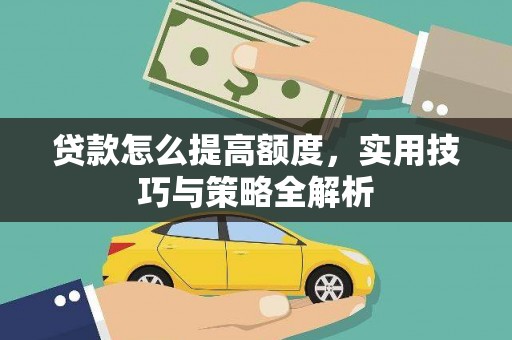 婺源贷款怎么提高额度，实用技巧与策略全解析