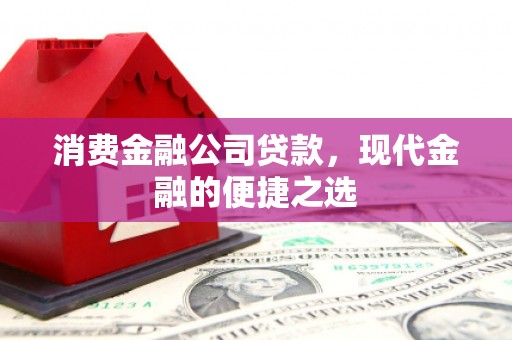 婺源消费金融公司贷款，现代金融的便捷之选