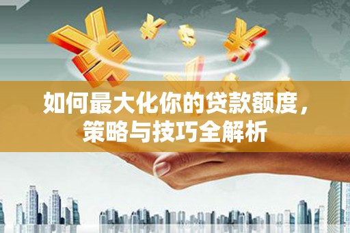婺源如何最大化你的贷款额度，策略与技巧全解析