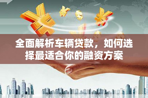 婺源全面解析车辆贷款，如何选择最适合你的融资方案