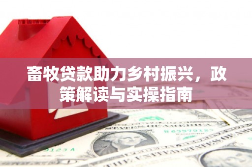 婺源畜牧贷款助力乡村振兴，政策解读与实操指南