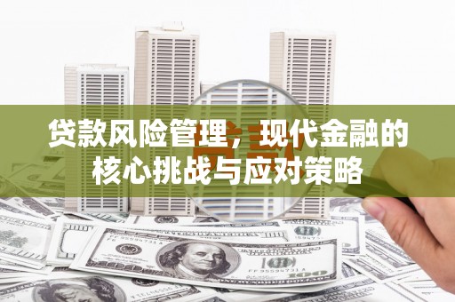 婺源贷款风险管理，现代金融的核心挑战与应对策略