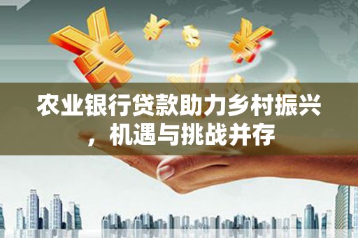 婺源农业银行贷款助力乡村振兴，机遇与挑战并存
