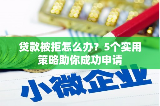 婺源贷款被拒怎么办？5个实用策略助你成功申请