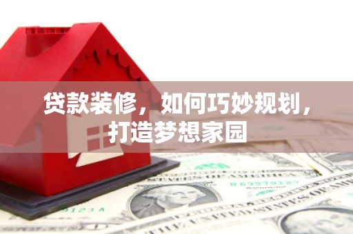 婺源贷款装修，如何巧妙规划，打造梦想家园