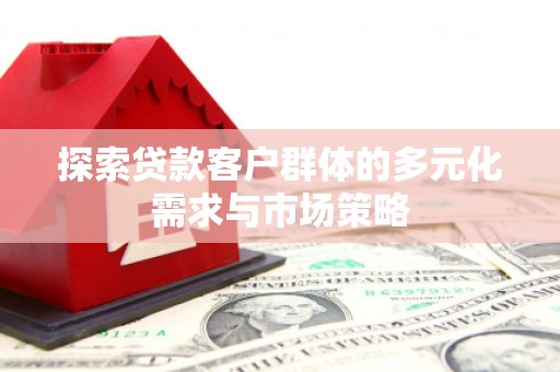 婺源探索贷款客户群体的多元化需求与市场策略