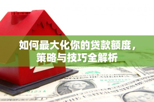 婺源如何最大化你的贷款额度，策略与技巧全解析