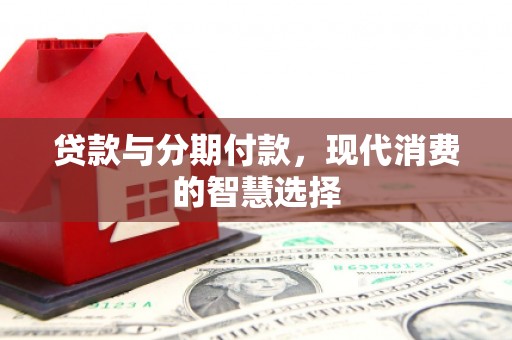婺源贷款与分期付款，现代消费的智慧选择