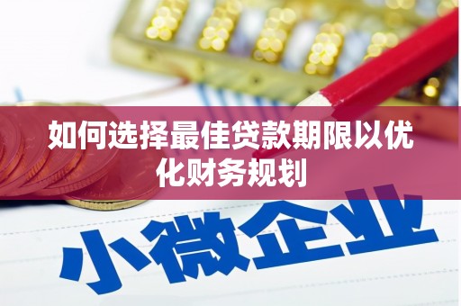 婺源如何选择最佳贷款期限以优化财务规划
