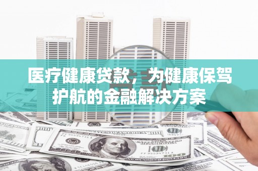 婺源医疗健康贷款，为健康保驾护航的金融解决方案