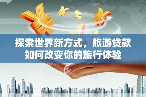 婺源探索世界新方式，旅游贷款如何改变你的旅行体验