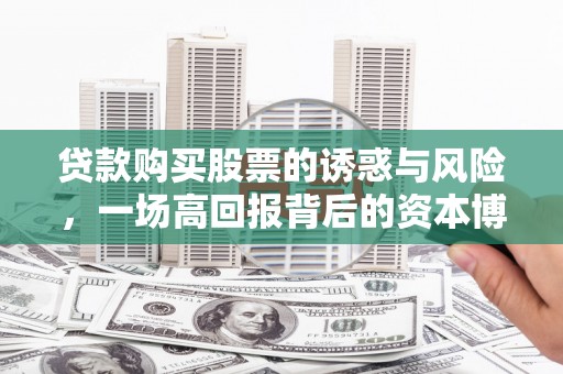 婺源贷款购买股票的诱惑与风险，一场高回报背后的资本博弈