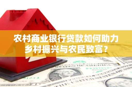 婺源农村商业银行贷款如何助力乡村振兴与农民致富？