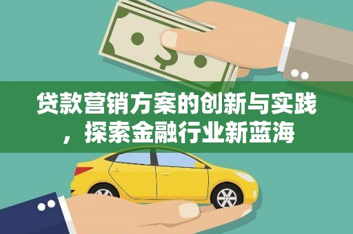 婺源贷款营销方案的创新与实践，探索金融行业新蓝海