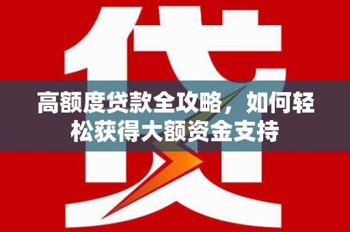 婺源高额度贷款全攻略，如何轻松获得大额资金支持