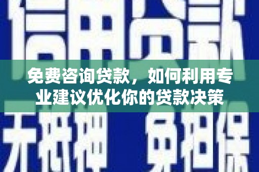 婺源免费咨询贷款，如何利用专业建议优化你的贷款决策