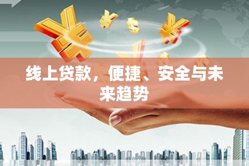 婺源线上贷款，便捷、安全与未来趋势