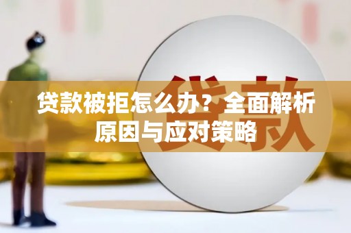 婺源贷款被拒怎么办？全面解析原因与应对策略